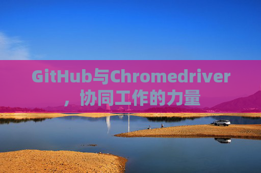 GitHub与Chromedriver，协同工作的力量